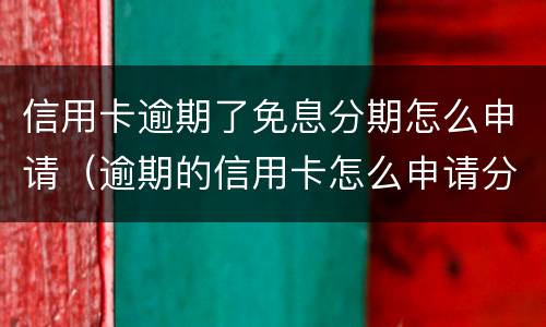 信用卡逾期了免息分期怎么申请（逾期的信用卡怎么申请分期）