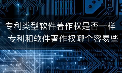 专利类型软件著作权是否一样 专利和软件著作权哪个容易些