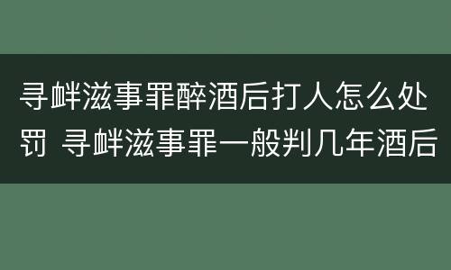 寻衅滋事罪醉酒后打人怎么处罚 寻衅滋事罪一般判几年酒后打架