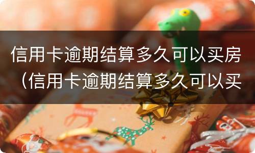 信用卡逾期结算多久可以买房（信用卡逾期结算多久可以买房子）