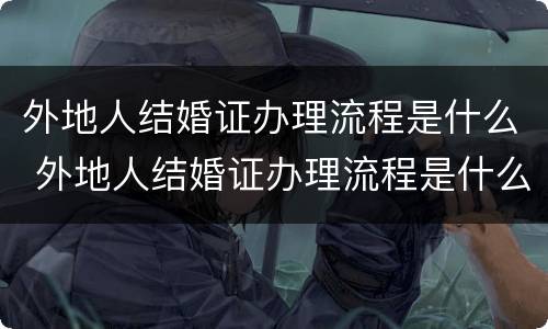外地人结婚证办理流程是什么 外地人结婚证办理流程是什么意思