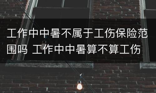 工作中中暑不属于工伤保险范围吗 工作中中暑算不算工伤