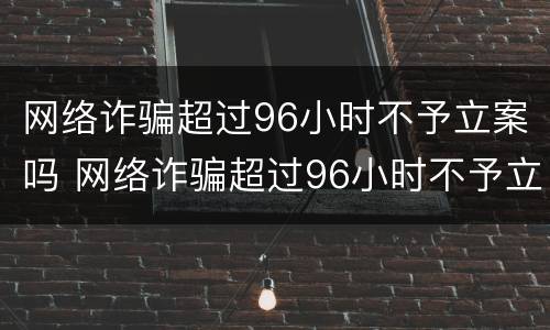 网络诈骗超过96小时不予立案吗 网络诈骗超过96小时不予立案吗为什么