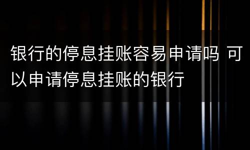 银行的停息挂账容易申请吗 可以申请停息挂账的银行