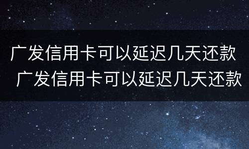 广发信用卡可以延迟几天还款 广发信用卡可以延迟几天还款么