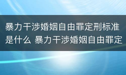 暴力干涉婚姻自由罪定刑标准是什么 暴力干涉婚姻自由罪定刑标准是什么意思