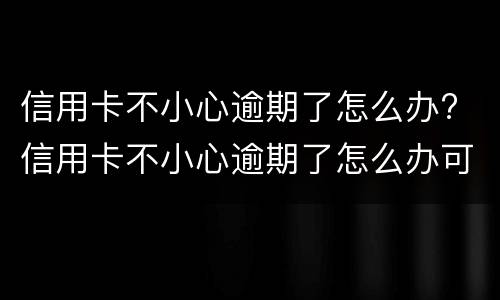 信用卡不小心逾期了怎么办? 信用卡不小心逾期了怎么办可以去哪里提问