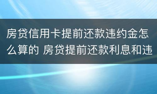 房贷信用卡提前还款违约金怎么算的 房贷提前还款利息和违约金怎么算