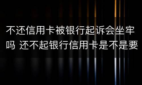 不还信用卡被银行起诉会坐牢吗 还不起银行信用卡是不是要被判刑