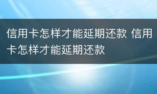 信用卡怎样才能延期还款 信用卡怎样才能延期还款