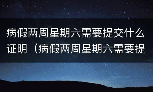 病假两周星期六需要提交什么证明（病假两周星期六需要提交什么证明材料）