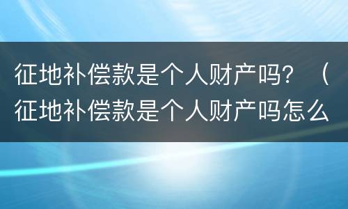征地补偿款是个人财产吗？（征地补偿款是个人财产吗怎么分配）