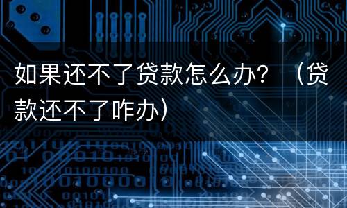 如果还不了贷款怎么办？（贷款还不了咋办）