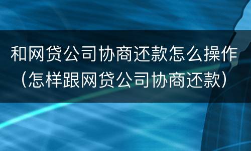 和网贷公司协商还款怎么操作（怎样跟网贷公司协商还款）