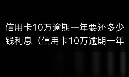 信用卡10万逾期一年要还多少钱利息（信用卡10万逾期一年费用多少）