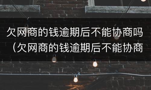 欠网商的钱逾期后不能协商吗（欠网商的钱逾期后不能协商吗）
