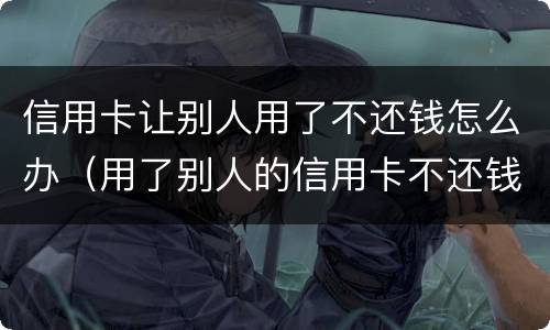 信用卡让别人用了不还钱怎么办（用了别人的信用卡不还钱怎么办）