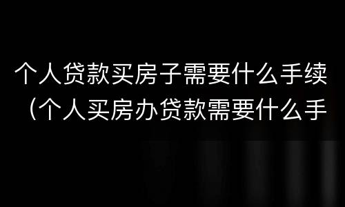 个人贷款买房子需要什么手续（个人买房办贷款需要什么手续）