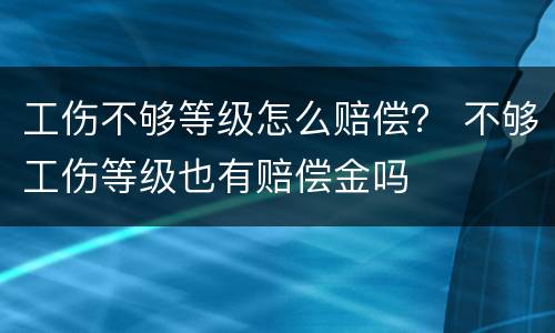 工伤不够等级怎么赔偿？ 不够工伤等级也有赔偿金吗