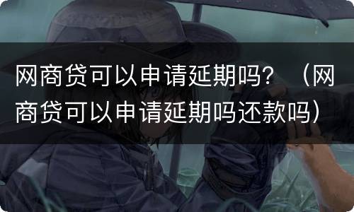 网商贷可以申请延期吗？（网商贷可以申请延期吗还款吗）