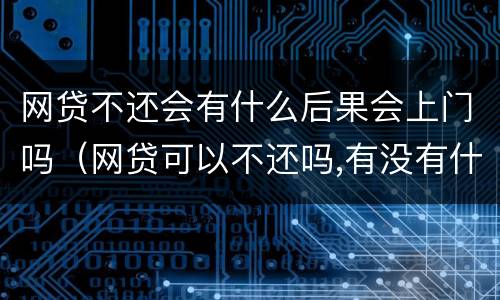 网贷不还会有什么后果会上门吗（网贷可以不还吗,有没有什么后果）