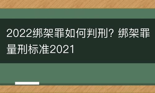 2022绑架罪如何判刑? 绑架罪量刑标准2021