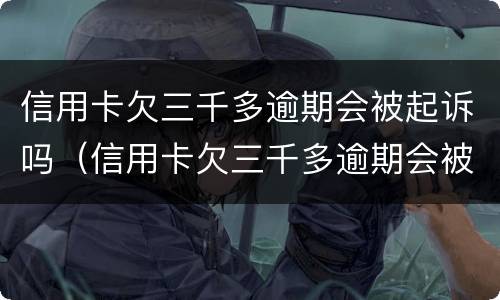 信用卡欠三千多逾期会被起诉吗（信用卡欠三千多逾期会被起诉吗）