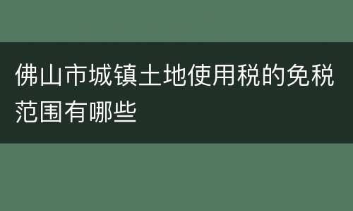 佛山市城镇土地使用税的免税范围有哪些