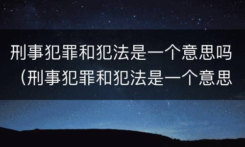 刑事犯罪和犯法是一个意思吗（刑事犯罪和犯法是一个意思吗）