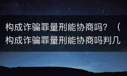 构成诈骗罪量刑能协商吗？（构成诈骗罪量刑能协商吗判几年）