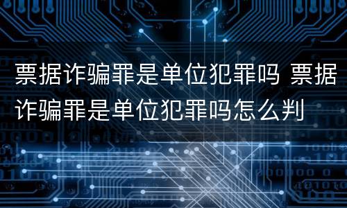 票据诈骗罪是单位犯罪吗 票据诈骗罪是单位犯罪吗怎么判
