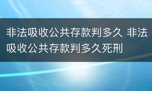 非法吸收公共存款判多久 非法吸收公共存款判多久死刑