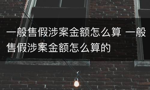 一般售假涉案金额怎么算 一般售假涉案金额怎么算的