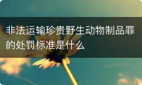 非法运输珍贵野生动物制品罪的处罚标准是什么