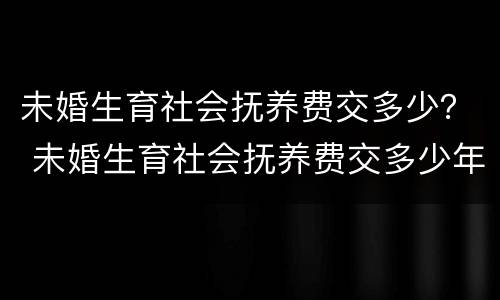 未婚生育社会抚养费交多少？ 未婚生育社会抚养费交多少年