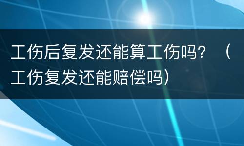 工伤后复发还能算工伤吗？（工伤复发还能赔偿吗）