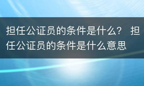 担任公证员的条件是什么？ 担任公证员的条件是什么意思