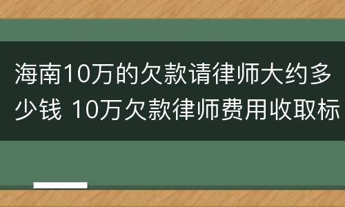 海南10万的欠款请律师大约多少钱 10万欠款律师费用收取标准