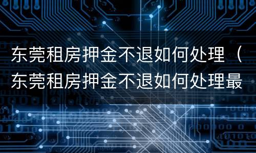 东莞租房押金不退如何处理（东莞租房押金不退如何处理最新消息）