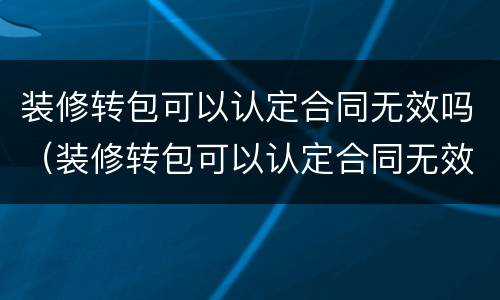 装修转包可以认定合同无效吗（装修转包可以认定合同无效吗）