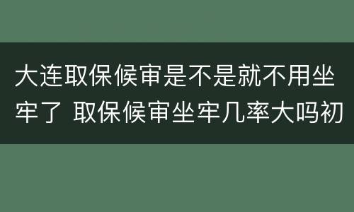 大连取保候审是不是就不用坐牢了 取保候审坐牢几率大吗初犯