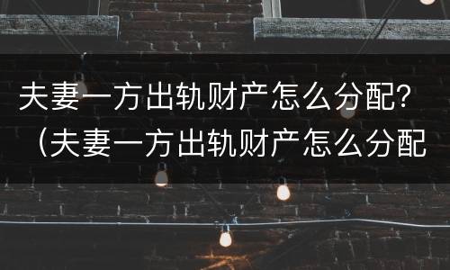夫妻一方出轨财产怎么分配？（夫妻一方出轨财产怎么分配最好）