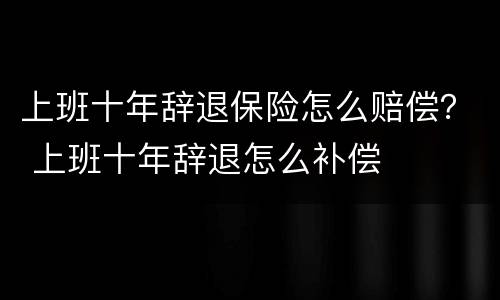 上班十年辞退保险怎么赔偿？ 上班十年辞退怎么补偿
