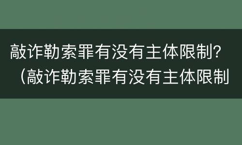 敲诈勒索罪有没有主体限制？（敲诈勒索罪有没有主体限制条件）