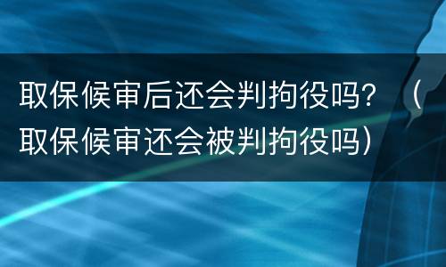 取保候审后还会判拘役吗？（取保候审还会被判拘役吗）