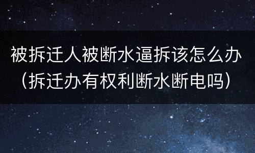 被拆迁人被断水逼拆该怎么办（拆迁办有权利断水断电吗）