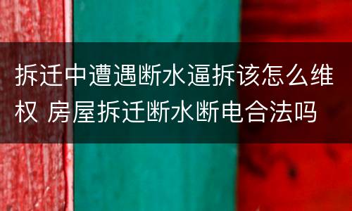 拆迁中遭遇断水逼拆该怎么维权 房屋拆迁断水断电合法吗