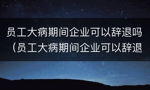 员工大病期间企业可以辞退吗（员工大病期间企业可以辞退吗合法吗）