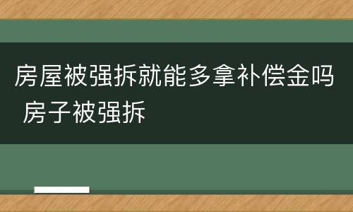 房屋被强拆就能多拿补偿金吗 房子被强拆