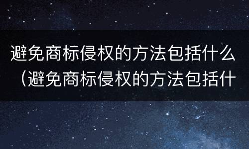 避免商标侵权的方法包括什么（避免商标侵权的方法包括什么）